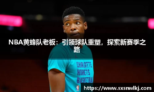 NBA黄蜂队老板：引领球队重塑，探索新赛季之路